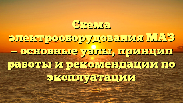 Схема электрооборудования МАЗ — основные узлы, принцип работы и рекомендации по эксплуатации