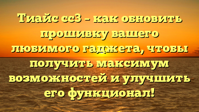 Тиайс сс3 – как обновить прошивку вашего любимого гаджета, чтобы получить максимум возможностей и улучшить его функционал!