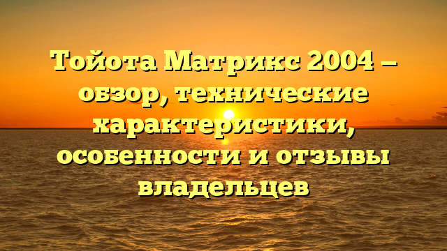 Тойота Матрикс 2004 — обзор, технические характеристики, особенности и отзывы владельцев