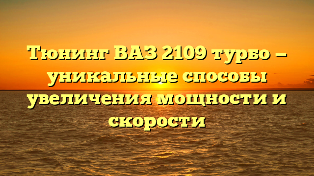 Тюнинг ВАЗ 2109 турбо — уникальные способы увеличения мощности и скорости