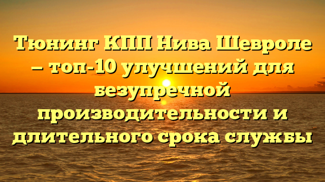 Тюнинг КПП Нива Шевроле — топ-10 улучшений для безупречной производительности и длительного срока службы