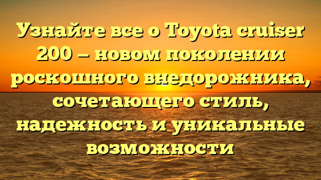 Узнайте все о Toyota cruiser 200 — новом поколении роскошного внедорожника, сочетающего стиль, надежность и уникальные возможности