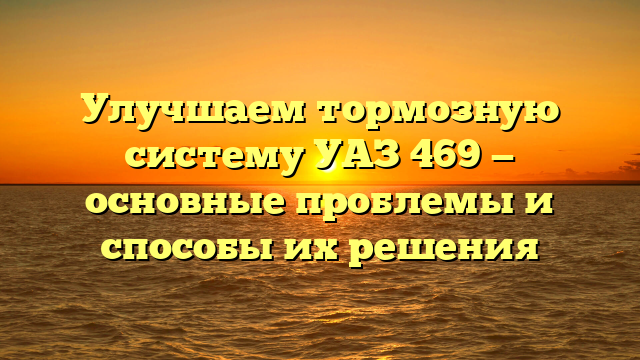 Улучшаем тормозную систему УАЗ 469 — основные проблемы и способы их решения