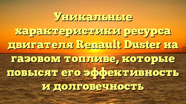 Уникальные характеристики ресурса двигателя Renault Duster на газовом топливе, которые повысят его эффективность и долговечность