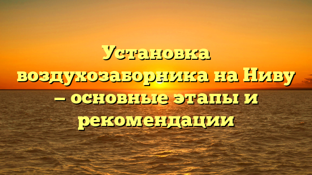 Установка воздухозаборника на Ниву — основные этапы и рекомендации