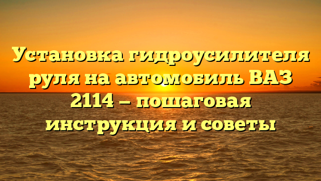 Установка гидроусилителя руля на автомобиль ВАЗ 2114 — пошаговая инструкция и советы