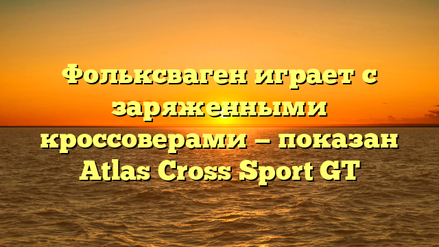 Фольксваген играет с заряженными кроссоверами — показан Atlas Cross Sport GT