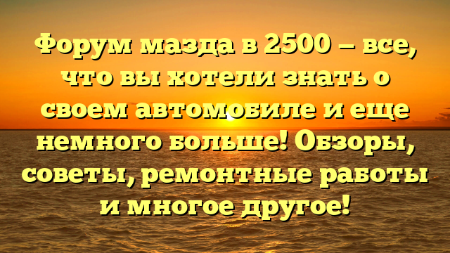 Форум мазда в 2500 — все, что вы хотели знать о своем автомобиле и еще немного больше! Обзоры, советы, ремонтные работы и многое другое!