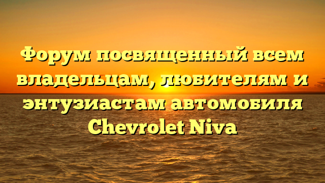 Форум посвященный всем владельцам, любителям и энтузиастам автомобиля Chevrolet Niva