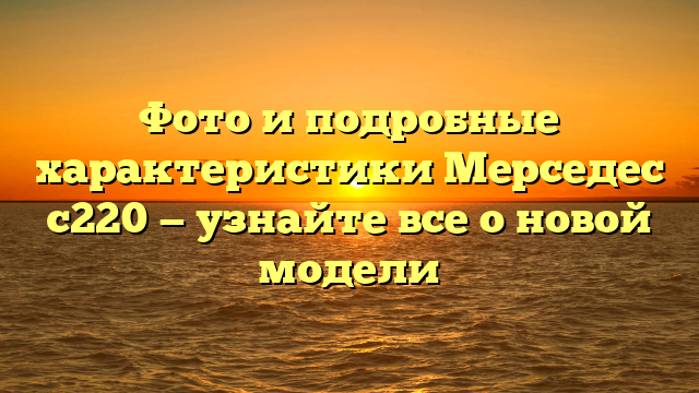 Фото и подробные характеристики Мерседес с220 — узнайте все о новой модели