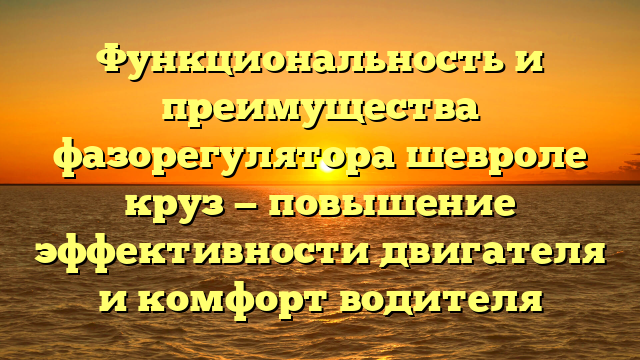 Функциональность и преимущества фазорегулятора шевроле круз — повышение эффективности двигателя и комфорт водителя