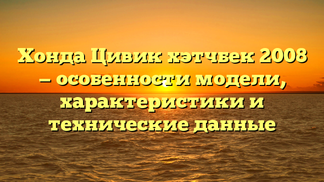 Хонда Цивик хэтчбек 2008 — особенности модели, характеристики и технические данные