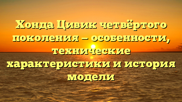 Хонда Цивик четвёртого поколения — особенности, технические характеристики и история модели