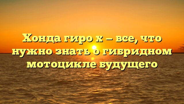 Хонда гиро х — все, что нужно знать о гибридном мотоцикле будущего