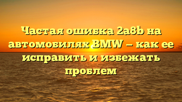 Частая ошибка 2a8b на автомобилях BMW — как ее исправить и избежать проблем