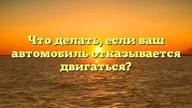 Что делать, если ваш автомобиль отказывается двигаться?