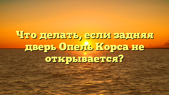 Что делать, если задняя дверь Опель Корса не открывается?