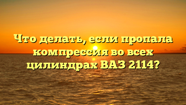 Что делать, если пропала компрессия во всех цилиндрах ВАЗ 2114?