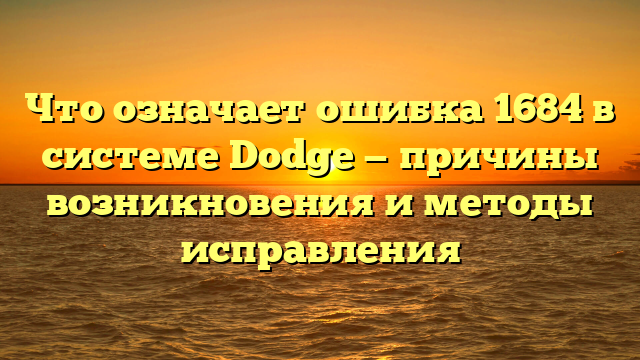 Что означает ошибка 1684 в системе Dodge — причины возникновения и методы исправления