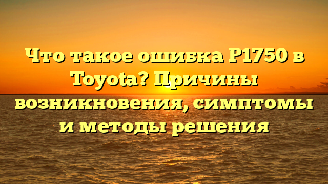 Что такое ошибка P1750 в Toyota? Причины возникновения, симптомы и методы решения