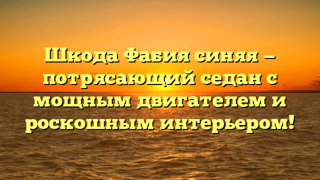 Шкода Фабия синяя — потрясающий седан с мощным двигателем и роскошным интерьером!