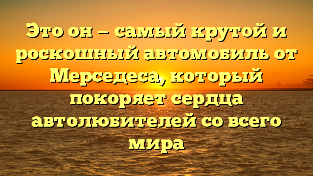 Это он — самый крутой и роскошный автомобиль от Мерседеса, который покоряет сердца автолюбителей со всего мира