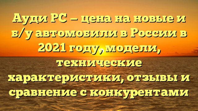 Ауди РС — цена на новые и б/у автомобили в России в 2021 году, модели, технические характеристики, отзывы и сравнение с конкурентами