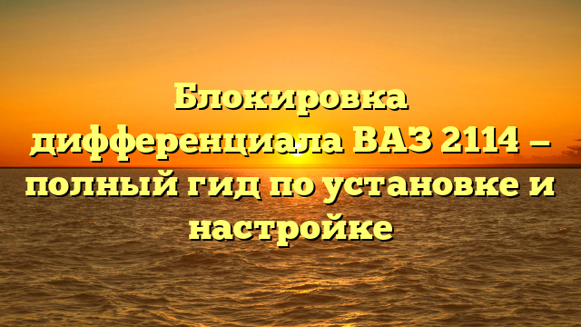 Блокировка дифференциала ВАЗ 2114 — полный гид по установке и настройке