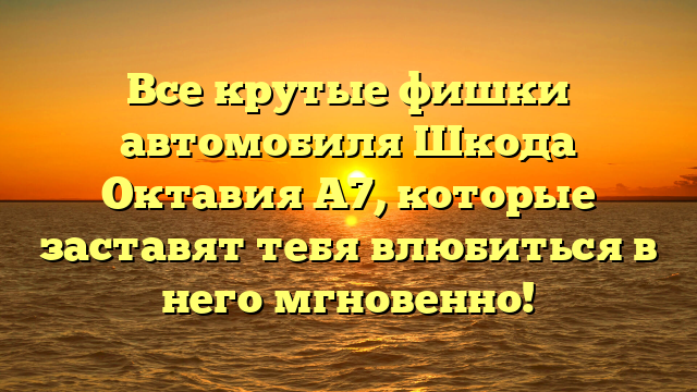 Все крутые фишки автомобиля Шкода Октавия А7, которые заставят тебя влюбиться в него мгновенно!