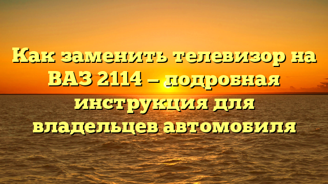 Как заменить телевизор на ВАЗ 2114 — подробная инструкция для владельцев автомобиля