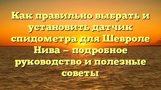 Как правильно выбрать и установить датчик спидометра для Шевроле Нива — подробное руководство и полезные советы