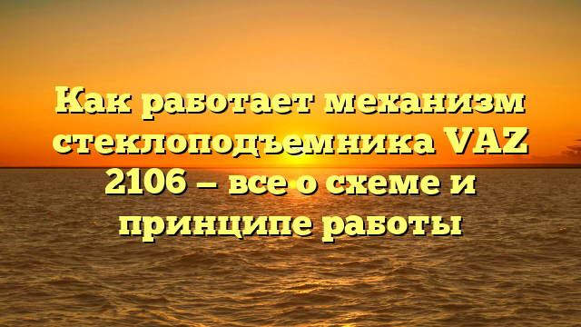 Как работает механизм стеклоподъемника VAZ 2106 — все о схеме и принципе работы