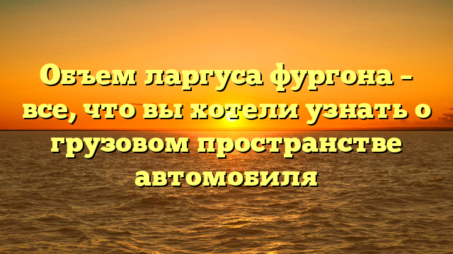 Объем ларгуса фургона – все, что вы хотели узнать о грузовом пространстве автомобиля