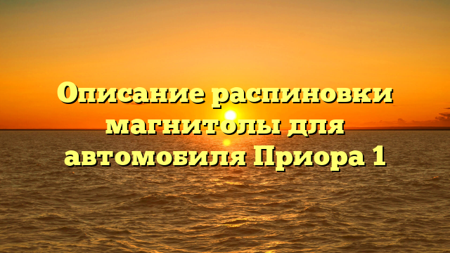 Описание распиновки магнитолы для автомобиля Приора 1