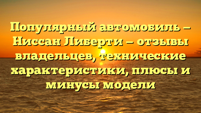 Популярный автомобиль — Ниссан Либерти — отзывы владельцев, технические характеристики, плюсы и минусы модели