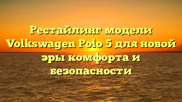 Рестайлинг модели Volkswagen Polo 5 для новой эры комфорта и безопасности