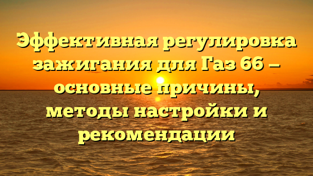 Эффективная регулировка зажигания для Газ 66 — основные причины, методы настройки и рекомендации