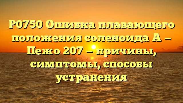 P0750 Ошибка плавающего положения соленоида A — Пежо 207 — причины, симптомы, способы устранения