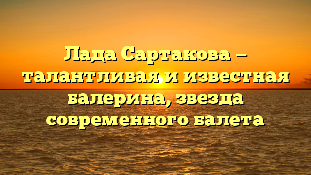 Лада Сартакова — талантливая и известная балерина, звезда современного балета