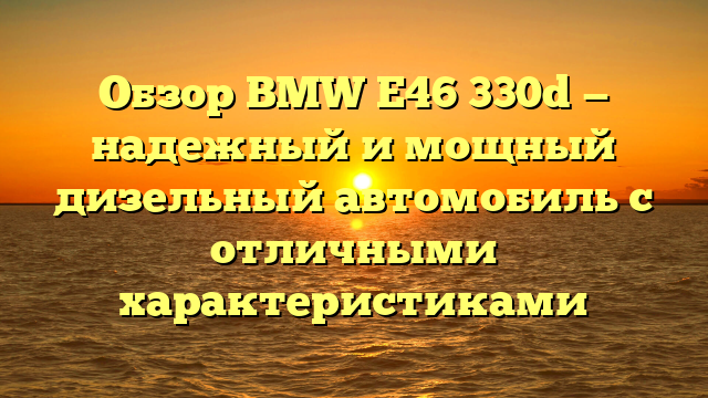 Обзор BMW E46 330d — надежный и мощный дизельный автомобиль с отличными характеристиками