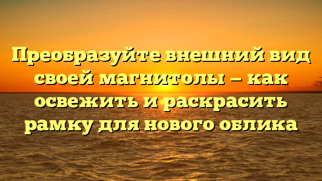 Преобразуйте внешний вид своей магнитолы — как освежить и раскрасить рамку для нового облика