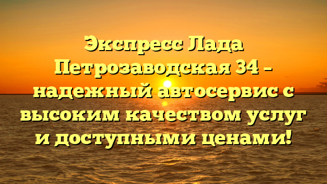 Экспресс Лада Петрозаводская 34 – надежный автосервис с высоким качеством услуг и доступными ценами!